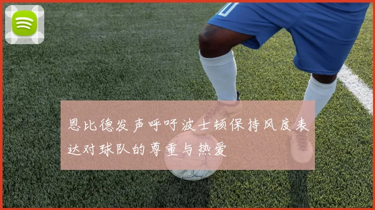 恩比德发声呼吁波士顿保持风度表达对球队的尊重与热爱