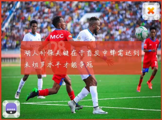 湖人补强关键在于首发中锋需达到米切罗水平才能争冠