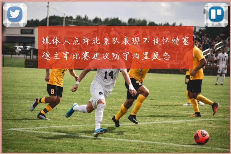 媒体人点评北京队表现不佳怀特塞德主宰比赛进攻防守均显疲态