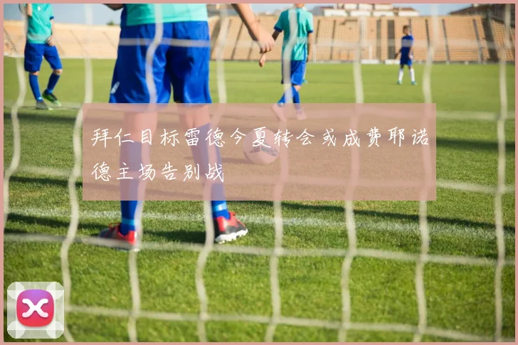 拜仁目标雷德今夏转会或成费耶诺德主场告别战