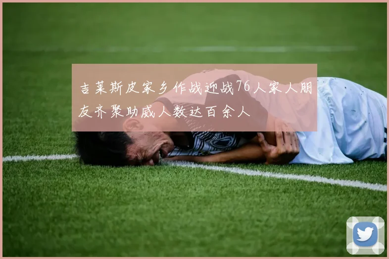 吉莱斯皮家乡作战迎战76人家人朋友齐聚助威人数达百余人