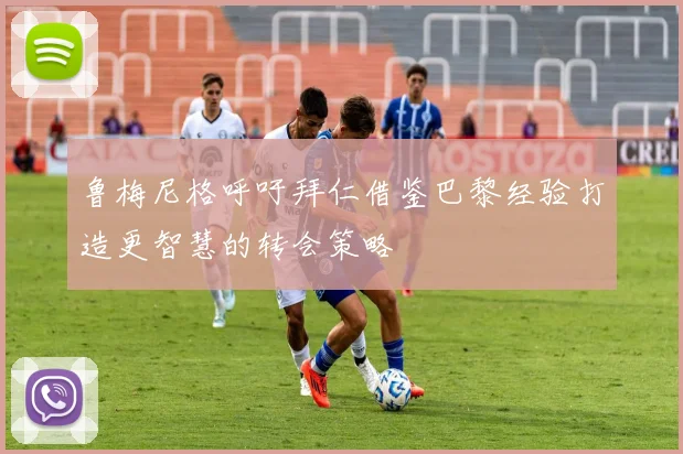 鲁梅尼格呼吁拜仁借鉴巴黎经验打造更智慧的转会策略